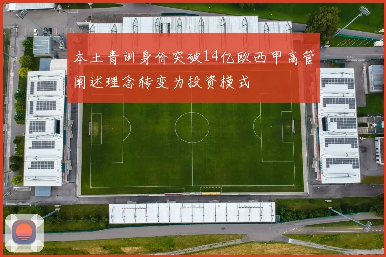 本土青训身价突破14亿欧西甲高管阐述理念转变为投资模式