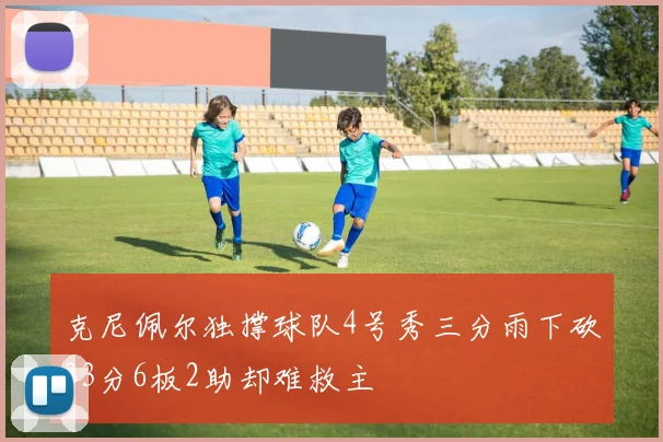 克尼佩尔独撑球队4号秀三分雨下砍33分6板2助却难救主