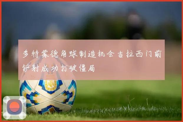 多特蒙德角球制造机会吉拉西门前铲射成功打破僵局