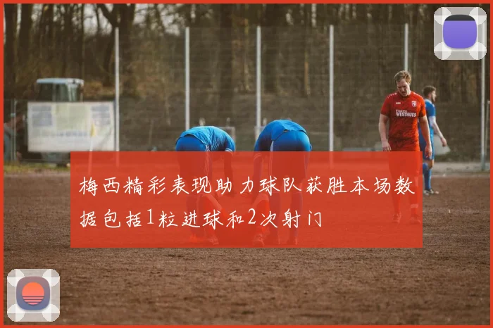 梅西精彩表现助力球队获胜本场数据包括1粒进球和2次射门