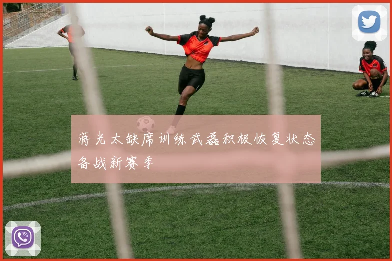 蒋光太缺席训练武磊积极恢复状态备战新赛季