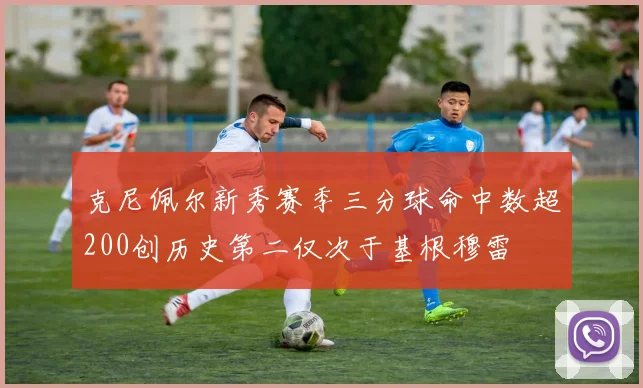 克尼佩尔新秀赛季三分球命中数超200创历史第二仅次于基根穆雷
