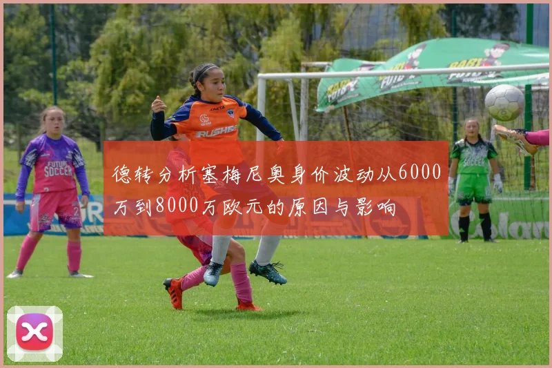 德转分析塞梅尼奥身价波动从6000万到8000万欧元的原因与影响