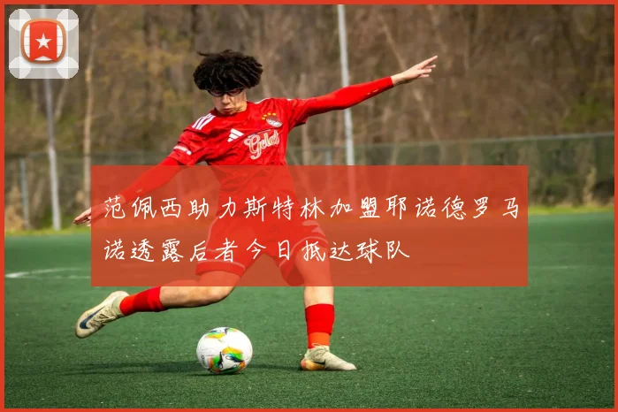 范佩西助力斯特林加盟耶诺德罗马诺透露后者今日抵达球队