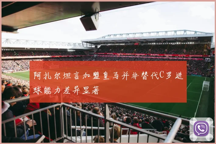 阿扎尔坦言加盟皇马并非替代C罗进球能力差异显著