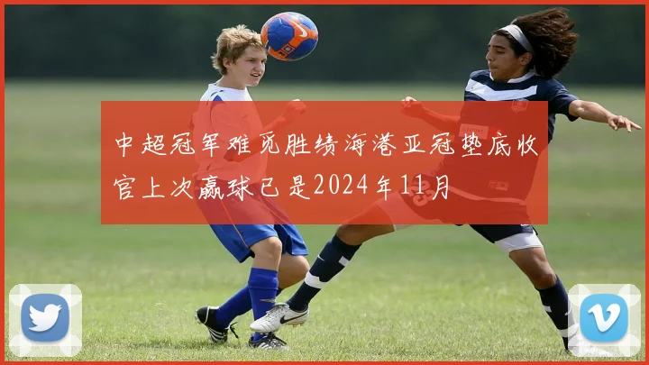 中超冠军难觅胜绩海港亚冠垫底收官上次赢球已是2024年11月