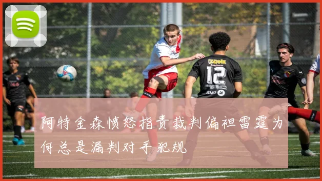 阿特金森愤怒指责裁判偏袒雷霆为何总是漏判对手犯规