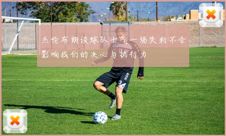 杰伦布朗谈球队士气一场失利不会影响我们的决心与执行力
