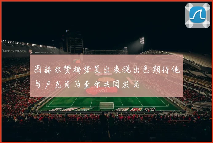 图赫尔赞梅努复出表现出色期待他与卢克肖马奎尔共同发光
