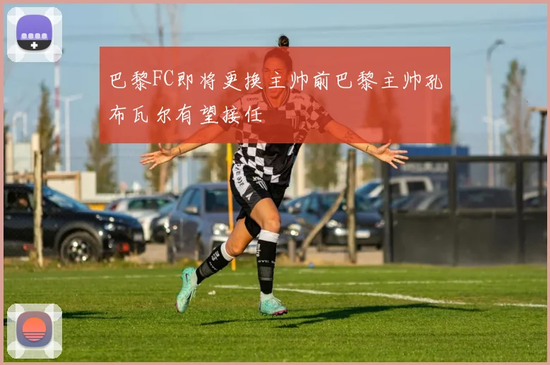 巴黎FC即将更换主帅前巴黎主帅孔布瓦尔有望接任