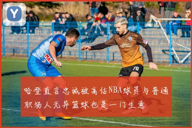 哈登直言忠诚被高估NBA球员与普通职场人无异篮球也是一门生意