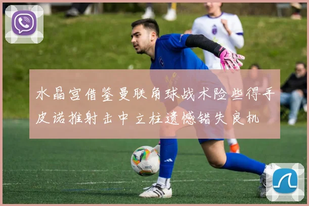 水晶宫借鉴曼联角球战术险些得手皮诺推射击中立柱遗憾错失良机