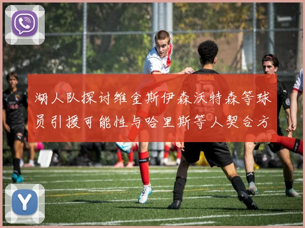 湖人队探讨维金斯伊森沃特森等球员引援可能性与哈里斯等人契合方向