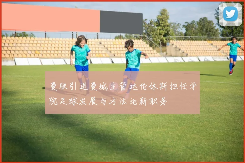 曼联引进曼城主管达伦休斯担任学院足球发展与方法论新职务