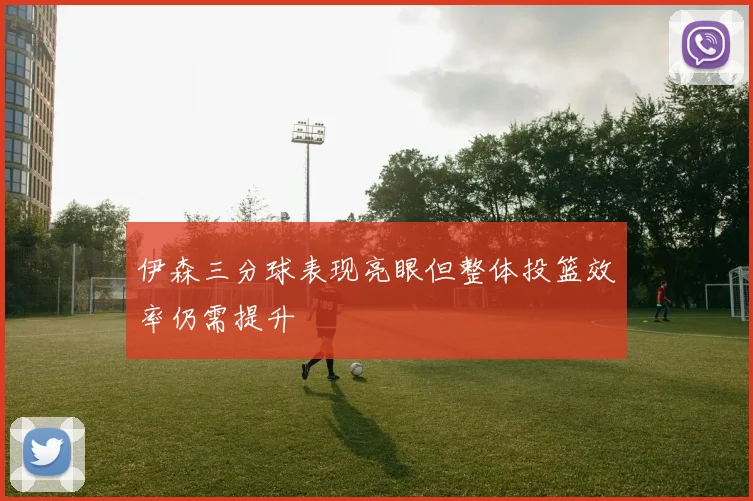 伊森三分球表现亮眼但整体投篮效率仍需提升