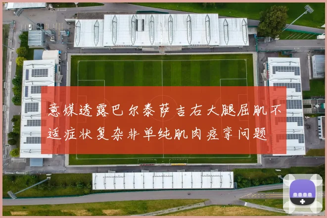 意媒透露巴尔泰萨吉右大腿屈肌不适症状复杂非单纯肌肉痉挛问题