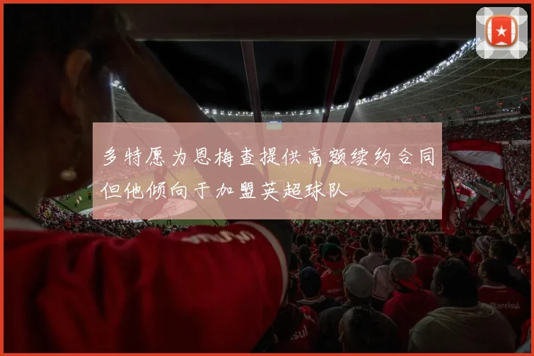 多特愿为恩梅查提供高额续约合同但他倾向于加盟英超球队