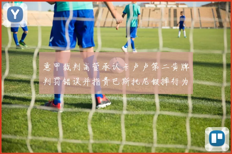 意甲裁判高管承认卡卢卢第二黄牌判罚错误并指责巴斯托尼假摔行为